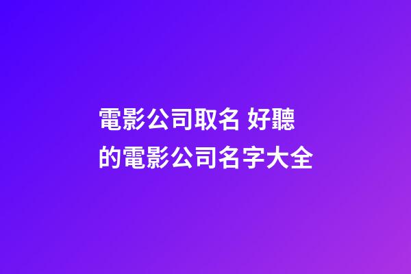 電影公司取名 好聽的電影公司名字大全-第1張-公司起名-玄機(jī)派
